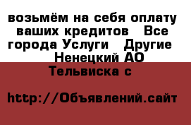 возьмём на себя оплату ваших кредитов - Все города Услуги » Другие   . Ненецкий АО,Тельвиска с.
